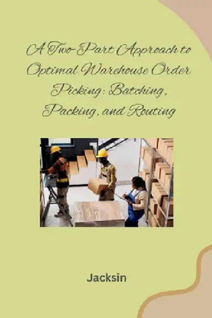 A Two-Part Approach to Optimal Warehouse Order Picking: Batching, Packing, and Routing by Jacksin