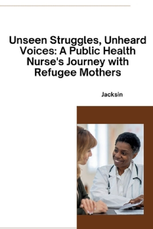 Unseen Struggles, Unheard Voices: A Public Health Nurse's Journey with Refugee Mothers by Jacksin