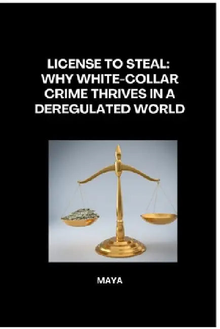 License to Steal: Why White-Collar Crime Thrives in a Deregulated World by Maya