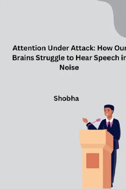 Attention Under Attack: How Our Brains Struggle to Hear Speech in Noise by Shobha Srinivasan Chopra