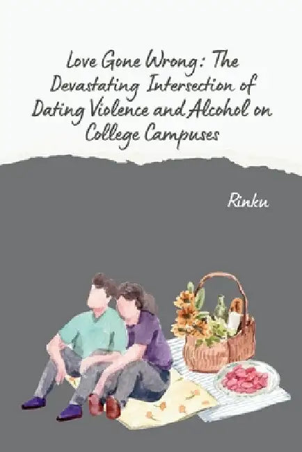 Love Gone Wrong: The Devastating Intersection of Dating Violence and Alcohol on College Campuses by Rinku
