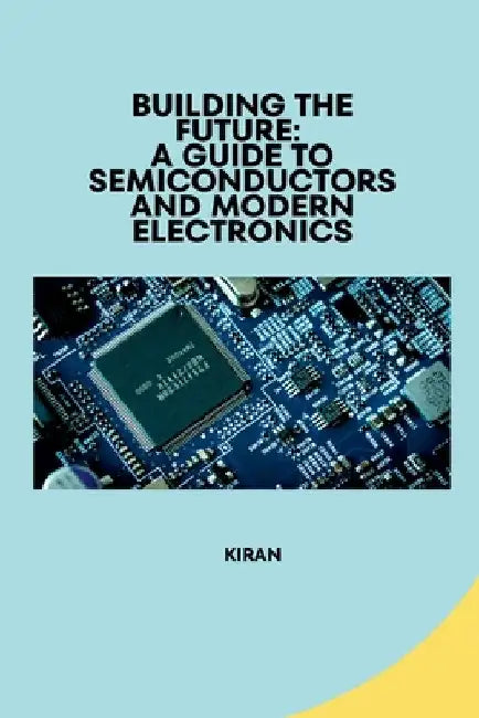 Building the Future: A Guide to Semiconductors and Modern Electronics by Kiran