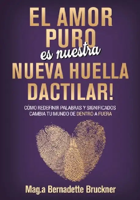 El amor puro es nuestra nueva huella dactilar: cómo redefinir palabras y significados cambia tu mundo de dentro a fuera by Bernadette Bruckner