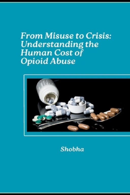 From Misuse to Crisis: Understanding the Human Cost of Opioid Abuse by Shobha Srinivasan Chopra