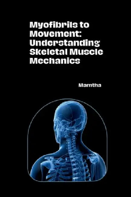 Myofibrils to Movement: Understanding Skeletal Muscle Mechanics by Mamtha