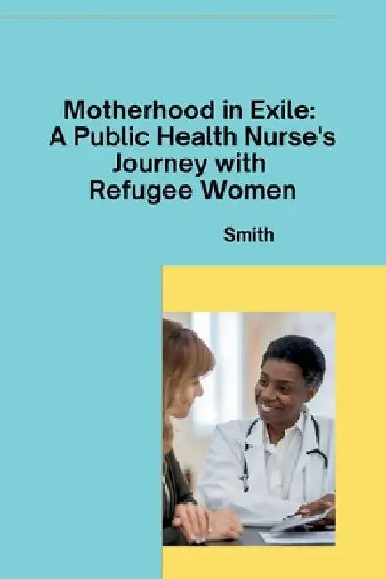 Motherhood in Exile: A Public Health Nurse's Journey with Refugee Women by Smith