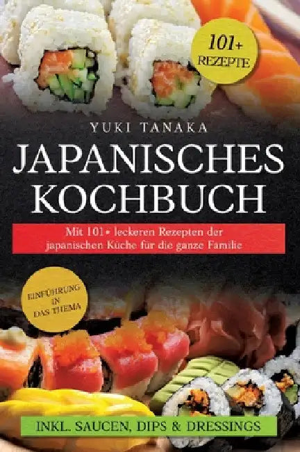 Japanisches Kochbuch: Mit 101+ leckeren Rezepten der japanischen Küche für die ganze Familie by Yuki Tanaka