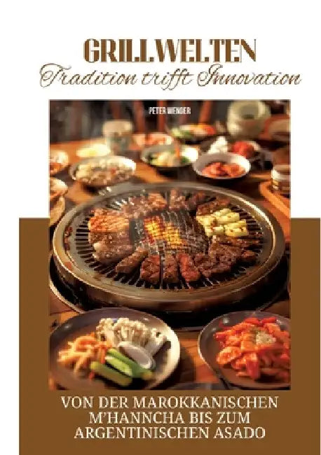 Grillwelten: Tradition trifft Innovation: Von der marokkanischen M'hanncha bis zum argentinischen Asado by Peter Wenger