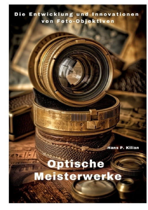Optische Meisterwerke: Die Entwicklung und Innovationen von Foto-Objektiven by Hans P. Kilian