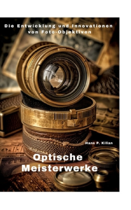 Optische Meisterwerke: Die Entwicklung und Innovationen von Foto-Objektiven by Hans P. Kilian