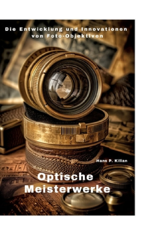 Optische Meisterwerke: Die Entwicklung und Innovationen von Foto-Objektiven by Hans P. Kilian