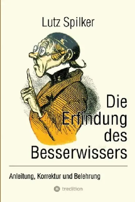 Die Erfindung des Besserwissers: Anleitung, Korrektur und Belehrung by Lutz Spilker