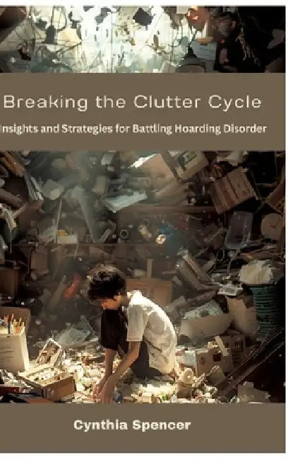Breaking the Clutter Cycle: Insights and Strategies for Battling Hoarding Disorder by Cynthia Spencer