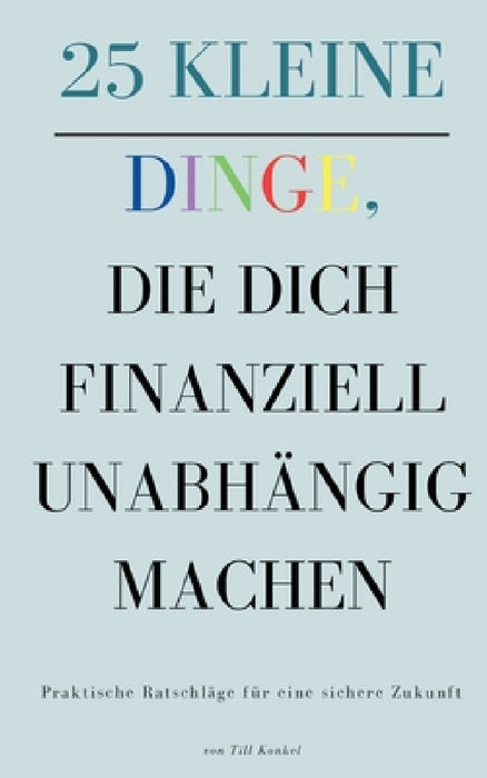 25 kleine Dinge, die dich finanziell unabhängig machen: Praktische Ratschläge für eine sichere Zukunft by Till Konkel