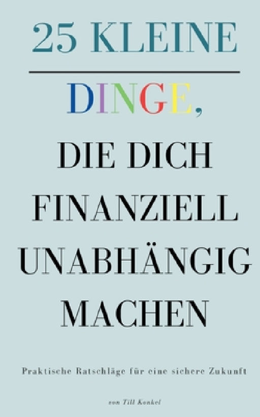 25 kleine Dinge, die dich finanziell unabhängig machen: Praktische Ratschläge für eine sichere Zukunft by Till Konkel