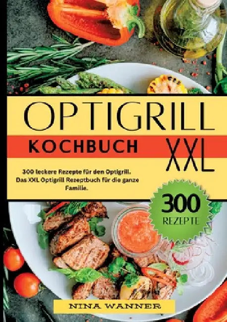 Optigrill Kochbuch- 300 leckere Rezepte für den Optigrill: Das XXL Optigrill Rezeptbuch für die ganze Familie. by Nina Wanner
