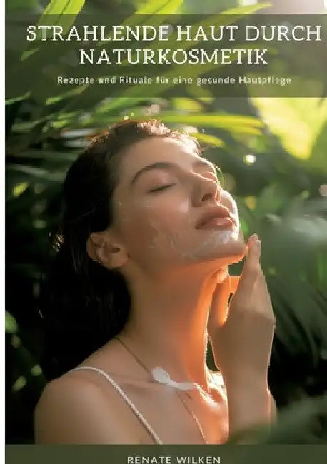 Strahlende Haut durch Naturkosmetik: Rezepte und Rituale für eine gesunde Hautpflege by Renate Wilken
