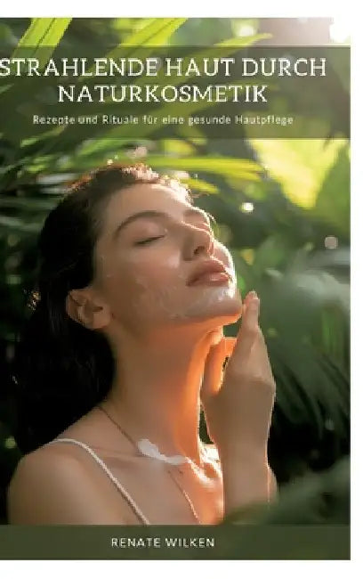 Strahlende Haut durch Naturkosmetik: Rezepte und Rituale für eine gesunde Hautpflege by Renate Wilken