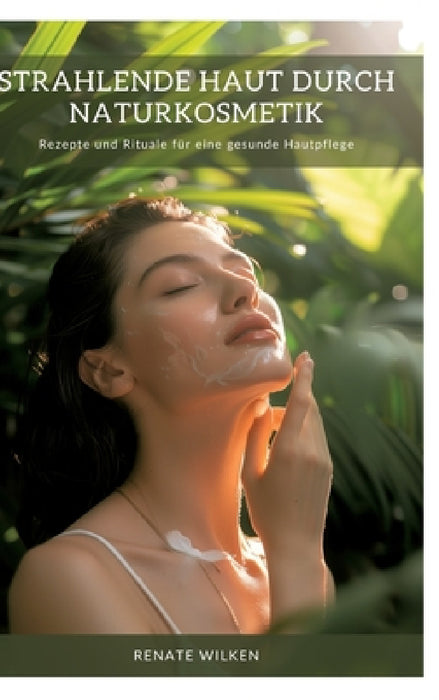 Strahlende Haut durch Naturkosmetik: Rezepte und Rituale für eine gesunde Hautpflege by Renate Wilken