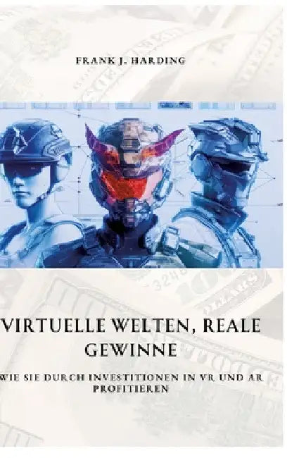 Virtuelle Welten, reale Gewinne: Wie Sie durch Investitionen in VR und AR profitieren by Frank J. Harding