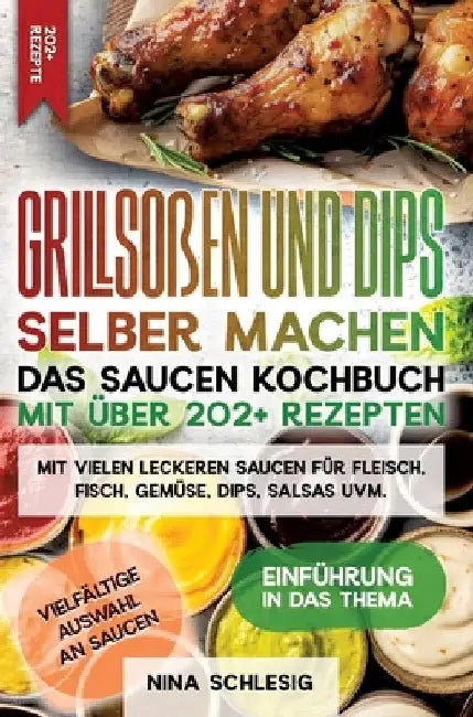 Grillsoßen und Dips selber machen - Das Saucen Kochbuch mit über 202+ Rezepten: Mit vielen leckeren Saucen für Fleisch, Fisch, Gemüse, Dips, Salsas uv by Nina Schlesig