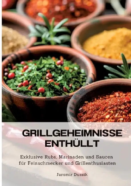 Grillgeheimnisse enthüllt: Exklusive Rubs, Marinaden und Saucen für Feinschmecker und Grillenthusiasten by Jaromir Dussik