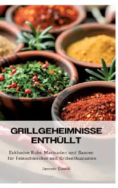 Grillgeheimnisse enthüllt: Exklusive Rubs, Marinaden und Saucen für Feinschmecker und Grillenthusiasten by Jaromir Dussik