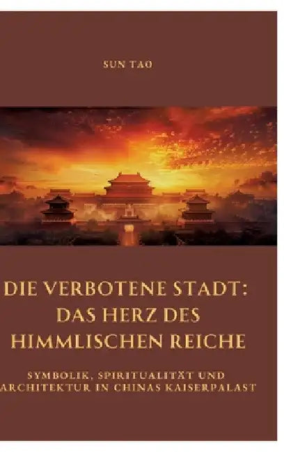 Die Verbotene Stadt: Das Herz des Himmlischen Reiche: Symbolik, Spiritualität und Architektur in Chinas Kaiserpalast by Tao Sun