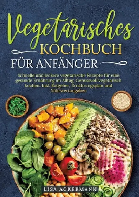 Vegetarisches Kochbuch für Anfänger: Schnelle und leckere vegetarische Rezepte für eine gesunde Ernährung im Alltag. Genussvoll vegetarisch kochen. In by Lisa Ackermann