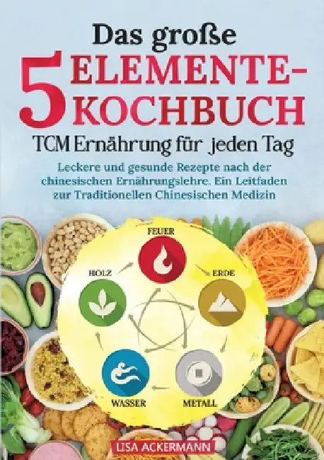 Das große 5-Elemente-Kochbuch - TCM Ernährung für jeden Tag: Leckere und gesunde Rezepte nach der chinesischen Ernährungslehre. Ein Leitfaden zur Trad by Lisa Ackermann
