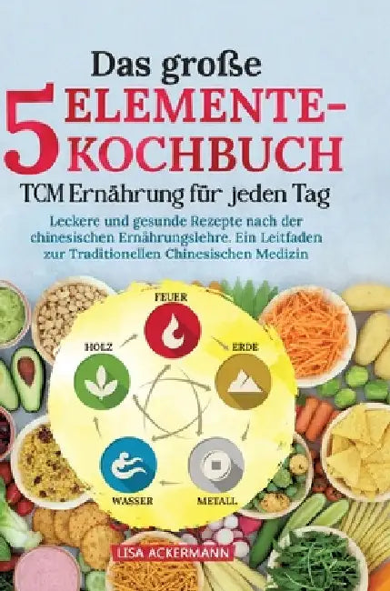 Das große 5-Elemente-Kochbuch - TCM Ernährung für jeden Tag: Leckere und gesunde Rezepte nach der chinesischen Ernährungslehre. Ein Leitfaden zur Trad by Lisa Ackermann