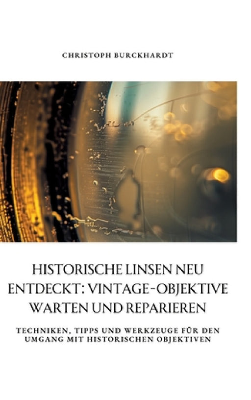 Historische Linsen neu entdeckt: Vintage-Objektive warten und reparieren: Techniken, Tipps und Werkzeuge für den Umgang mit historischen Objektiven by Christoph Burckhardt