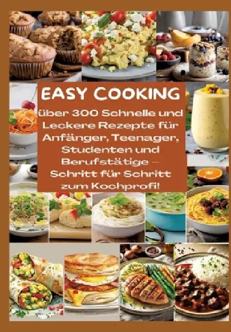 Easy Cooking: Über 300 Schnelle und Leckere Rezepte für Anfänger, Teenager, Studenten und Berufstätige-Schritt für Schritt zum Kochp by Mara Lichtblick