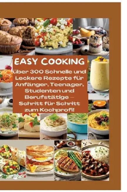 Easy Cooking: Über 300 Schnelle und Leckere Rezepte für Anfänger, Teenager, Studenten und Berufstätige-Schritt für Schritt zum Kochp by Mara Lichtblick