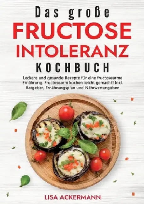 Das große Fructoseintoleranz Kochbuch: Leckere und gesunde Rezepte für eine fructosearme Ernährung. Fructosearm kochen leicht gemacht! Inkl. Ratgeber, by Lisa Ackermann