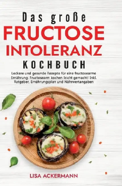 Das große Fructoseintoleranz Kochbuch: Leckere und gesunde Rezepte für eine fructosearme Ernährung. Fructosearm kochen leicht gemacht! Inkl. Ratgeber, by Lisa Ackermann
