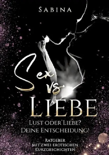 Sex vs. Liebe: "Lust oder Liebe? Die Entscheidung! - Dieses Buch ist für alle Singles und Paare die wieder zurück wollen vom "Nur" Se by Sabina