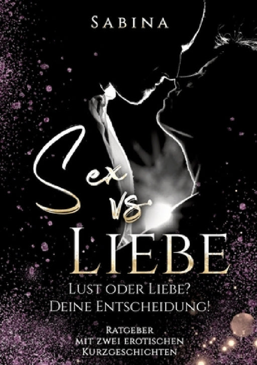 Sex vs. Liebe: "Lust oder Liebe? Die Entscheidung! - Dieses Buch ist für alle Singles und Paare die wieder zurück wollen vom "Nur" Se by Sabina