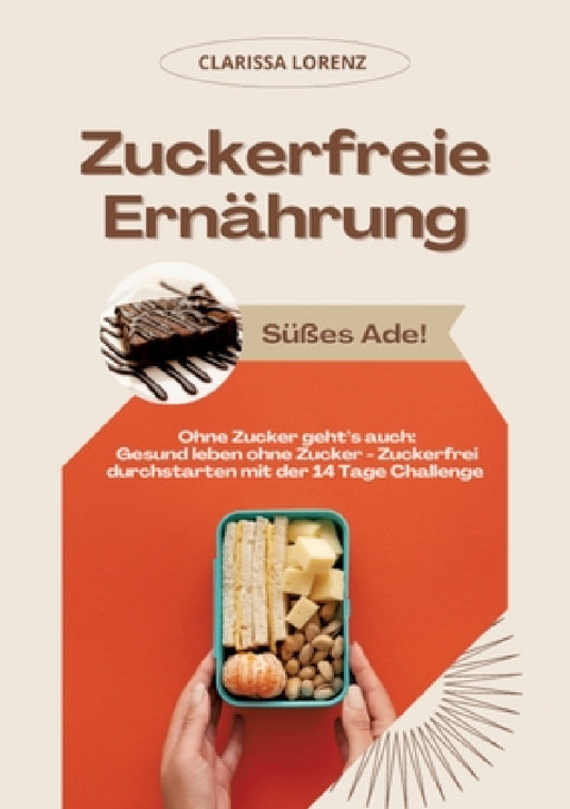 Zuckerfreie Ernährung: Süßes Ade! (Ohne Zucker geht's auch: Gesund leben ohne Zucker - Zuckerfrei durchstarten mit der 14 Tage Challenge) by Clarissa Lorenz