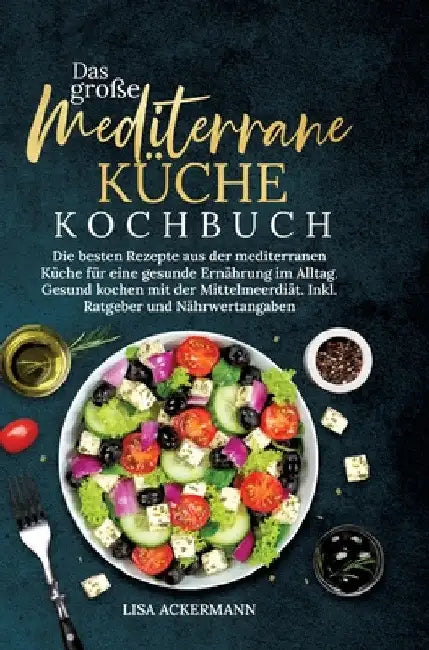 Das große Mediterrane Küche Kochbuch: Die besten Rezepte aus der mediterranen Küche für eine gesunde Ernährung im Alltag. Gesund kochen mit der Mittel by Lisa Ackermann