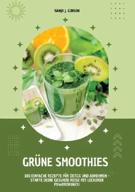 Grüne Smoothies: 100 einfache Rezepte für Detox und Abnehmen - Starte deine gesunde Reise mit leckeren Powerdrinks! by Sanja J. Gibson