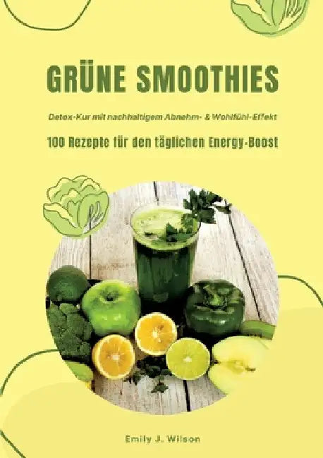 Grüne Smoothies: 100 Rezepte für den täglichen Energy-Boost (Detox-Kur mit nachhaltigem Abnehm- & Wohlfühl-Effekt) by Emily J. Wilson