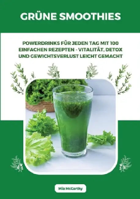 Grüne Smoothies: Powerdrinks für jeden Tag mit 100 einfachen Rezepten - Vitalität, Detox und Gewichtsverlust leicht gemacht by Mia McCarthy