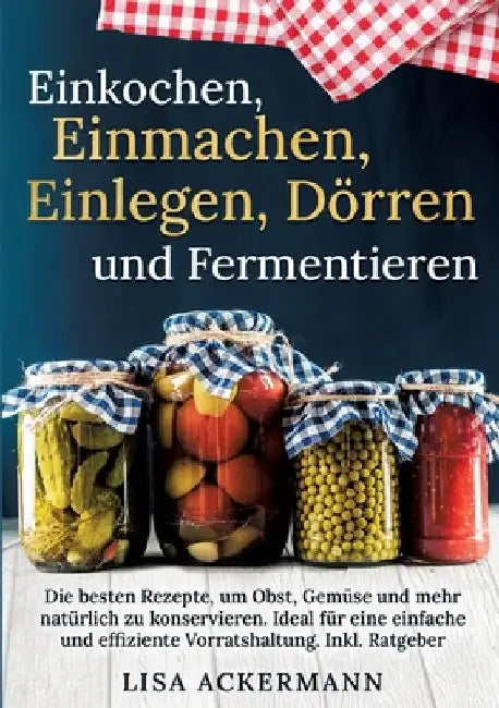 Einkochen, Einmachen, Einlegen, Dörren und Fermentieren: Die besten Rezepte, um Obst, Gemüse und mehr natürlich zu konservieren. Ideal für eine einfac by Lisa Ackermann
