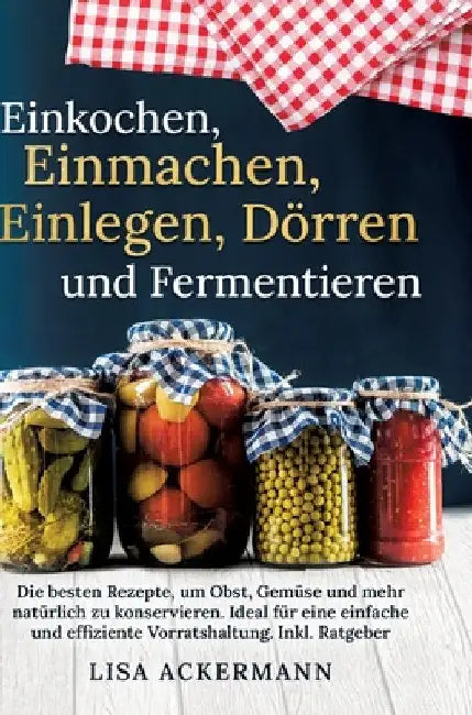 Einkochen, Einmachen, Einlegen, Dörren und Fermentieren: Die besten Rezepte, um Obst, Gemüse und mehr natürlich zu konservieren. Ideal für eine einfac by Lisa Ackermann