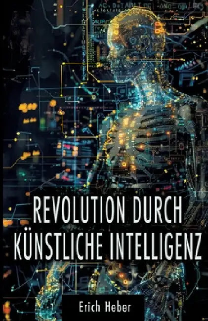 Revolution durch Künstliche Intelligenz: Praktische Ansätze zur Gestaltung einer KI-gesteuerten Welt - Chancen, Risiken und Strategien für uns Mensche by Erich Heber