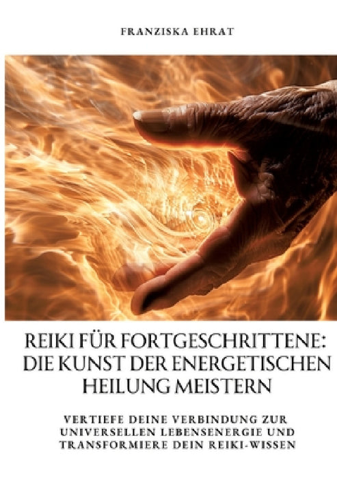 Reiki für Fortgeschrittene: Die Kunst der energetischen Heilung meistern: Vertiefe deine Verbindung zur universellen Lebensenergie und transformie by Franziska Ehrat