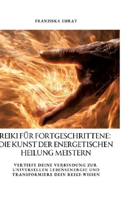 Reiki für Fortgeschrittene: Die Kunst der energetischen Heilung meistern: Vertiefe deine Verbindung zur universellen Lebensenergie und transformie by Franziska Ehrat