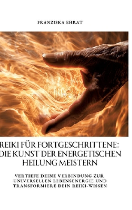 Reiki für Fortgeschrittene: Die Kunst der energetischen Heilung meistern: Vertiefe deine Verbindung zur universellen Lebensenergie und transformie by Franziska Ehrat