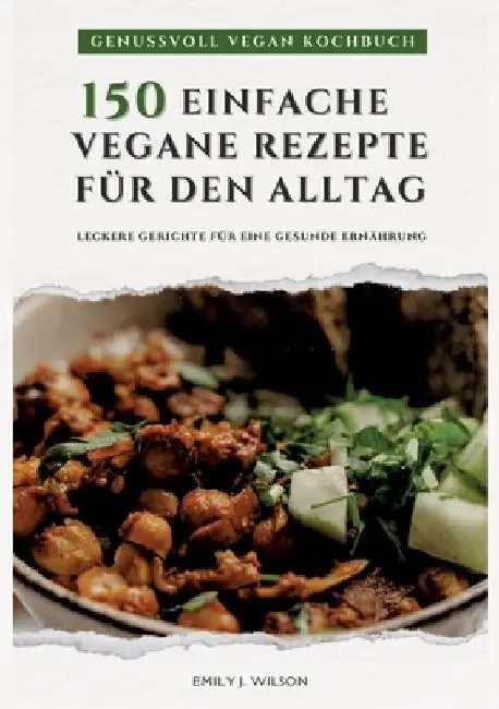 Genussvoll Vegan Kochbuch: 150 einfache vegane Rezepte für den Alltag - leckere Gerichte für eine gesunde Ernährung (Vegane Küche) by Emily J. Wilson